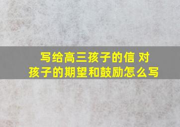 写给高三孩子的信 对孩子的期望和鼓励怎么写